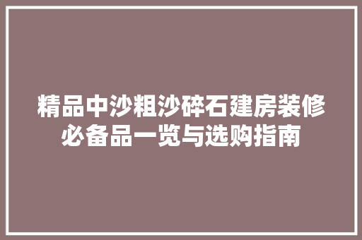 精品中沙粗沙碎石建房装修必备品一览与选购指南