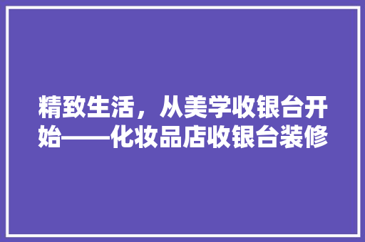精致生活，从美学收银台开始——化妆品店收银台装修风格