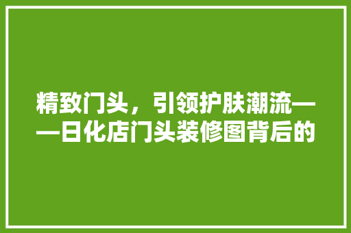 精致门头，引领护肤潮流——日化店门头装修图背后的美学与营销步骤