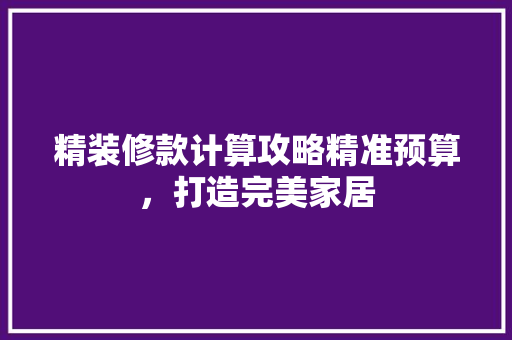 精装修款计算攻略精准预算，打造完美家居