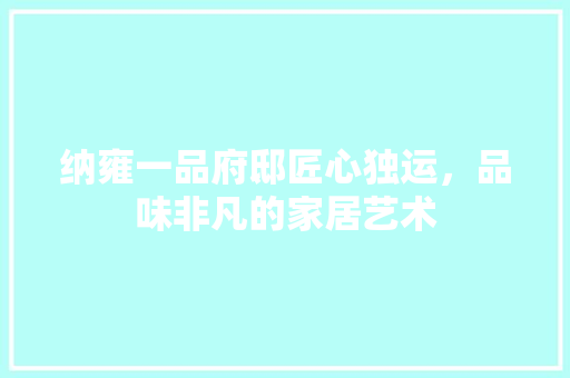 纳雍一品府邸匠心独运，品味非凡的家居艺术