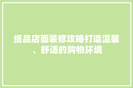 纸品店面装修攻略打造温馨、舒适的购物环境