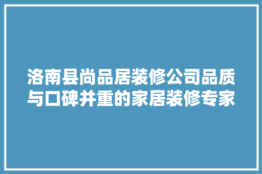 洛南县尚品居装修公司品质与口碑并重的家居装修专家