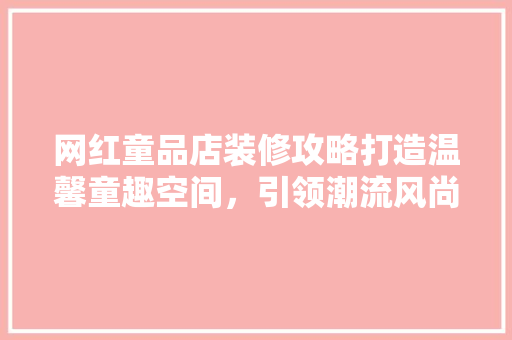 网红童品店装修攻略打造温馨童趣空间，引领潮流风尚