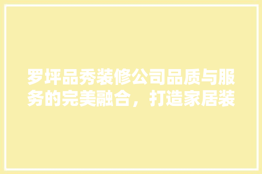 罗坪品秀装修公司品质与服务的完美融合，打造家居装修新标杆