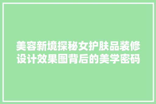 美容新境探秘女护肤品装修设计效果图背后的美学密码  第1张