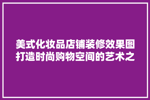 美式化妆品店铺装修效果图打造时尚购物空间的艺术之旅