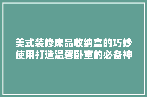 美式装修床品收纳盒的巧妙使用打造温馨卧室的必备神器