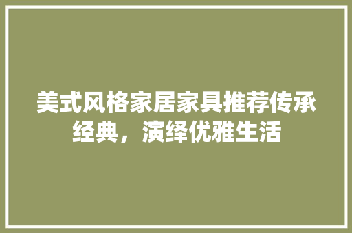 美式风格家居家具推荐传承经典，演绎优雅生活