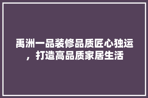 禹洲一品装修品质匠心独运，打造高品质家居生活