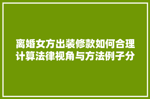 离婚女方出装修款如何合理计算法律视角与方法例子分析