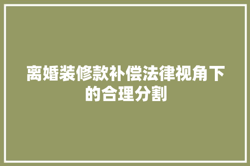 离婚装修款补偿法律视角下的合理分割
