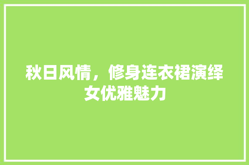 秋日风情，修身连衣裙演绎女优雅魅力