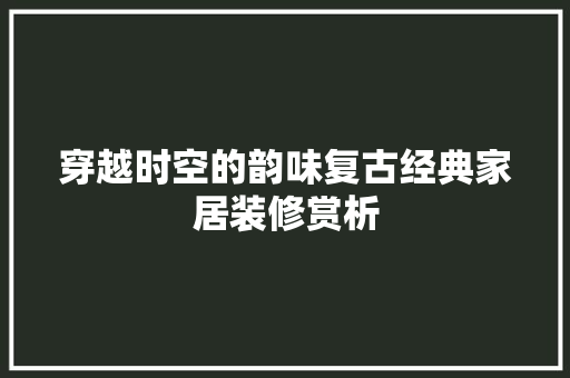 穿越时空的韵味复古经典家居装修赏析  第1张