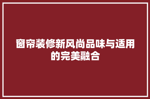 窗帘装修新风尚品味与适用的完美融合