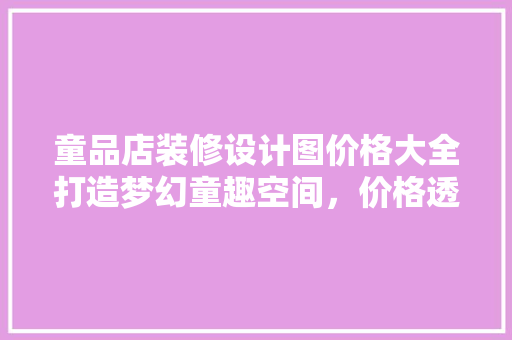 童品店装修设计图价格大全打造梦幻童趣空间，价格透明