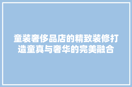 童装奢侈品店的精致装修打造童真与奢华的完美融合