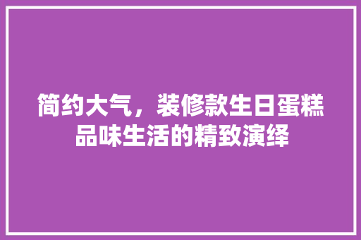 简约大气，装修款生日蛋糕品味生活的精致演绎