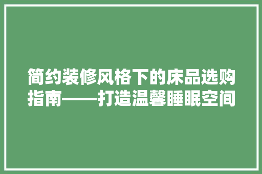 简约装修风格下的床品选购指南——打造温馨睡眠空间