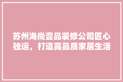 苏州海尚壹品装修公司匠心独运，打造高品质家居生活