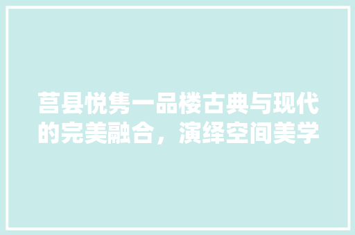 莒县悦隽一品楼古典与现代的完美融合，演绎空间美学新篇章