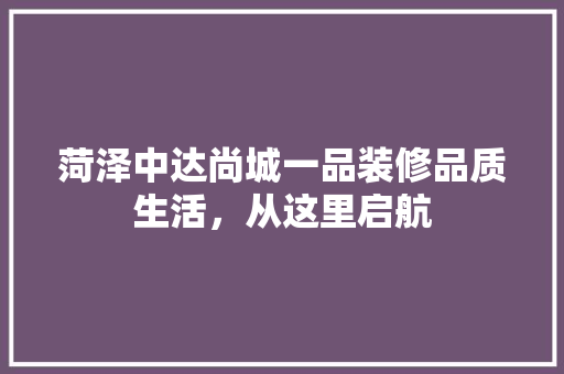 菏泽中达尚城一品装修品质生活，从这里启航