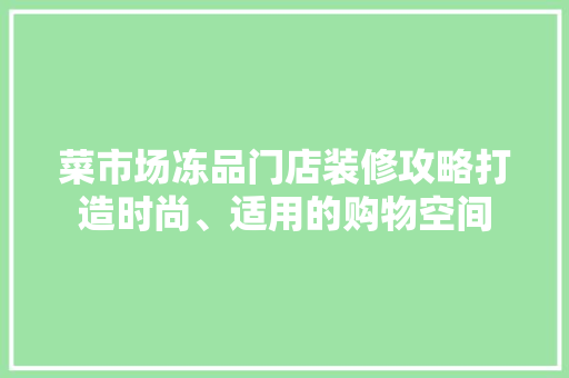 菜市场冻品门店装修攻略打造时尚、适用的购物空间