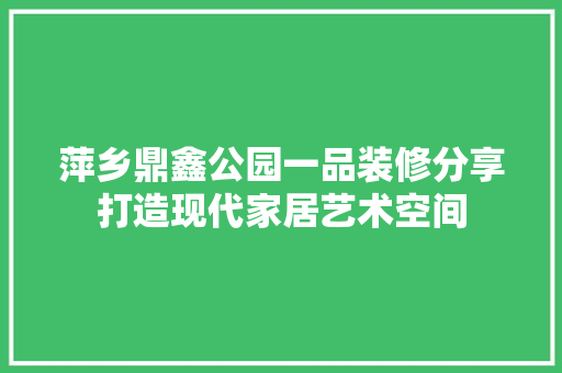 萍乡鼎鑫公园一品装修分享打造现代家居艺术空间