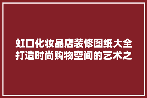 虹口化妆品店装修图纸大全打造时尚购物空间的艺术之旅