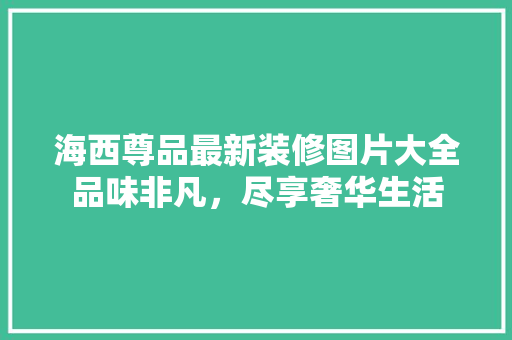 海西尊品最新装修图片大全品味非凡，尽享奢华生活