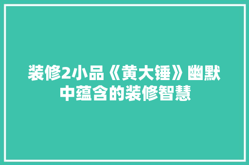 装修2小品《黄大锤》幽默中蕴含的装修智慧