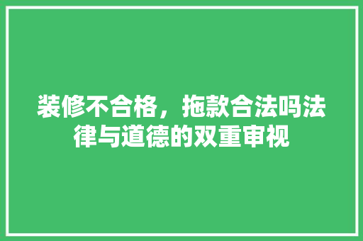 装修不合格，拖款合法吗法律与道德的双重审视
