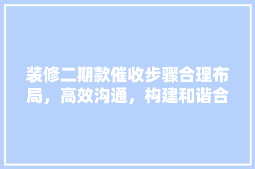 装修二期款催收步骤合理布局，高效沟通，构建和谐合作