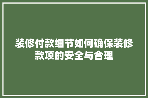 装修付款细节如何确保装修款项的安全与合理