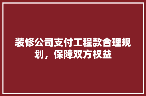 装修公司支付工程款合理规划，保障双方权益