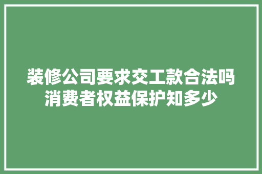 装修公司要求交工款合法吗消费者权益保护知多少