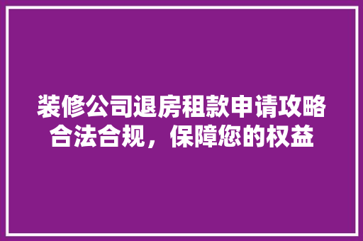 装修公司退房租款申请攻略合法合规，保障您的权益