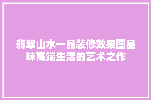 翡翠山水一品装修效果图品味高端生活的艺术之作