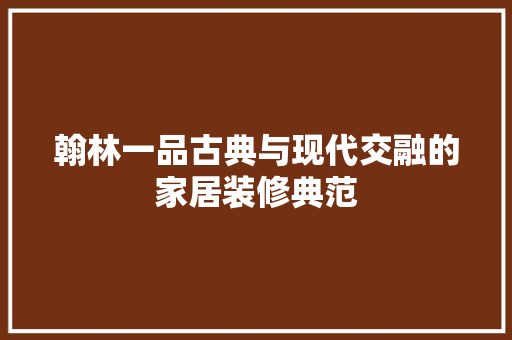 翰林一品古典与现代交融的家居装修典范