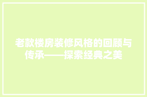 老款楼房装修风格的回顾与传承——探索经典之美