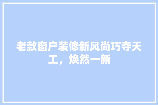 老款窗户装修新风尚巧夺天工，焕然一新