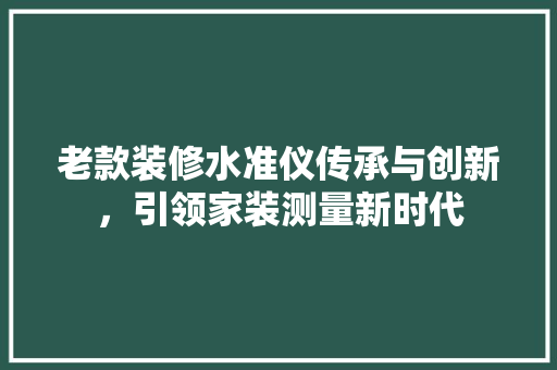 老款装修水准仪传承与创新，引领家装测量新时代