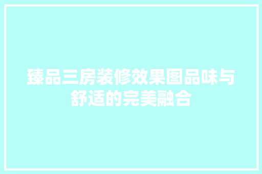 臻品三房装修效果图品味与舒适的完美融合