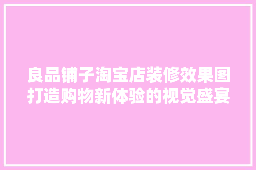 良品铺子淘宝店装修效果图打造购物新体验的视觉盛宴