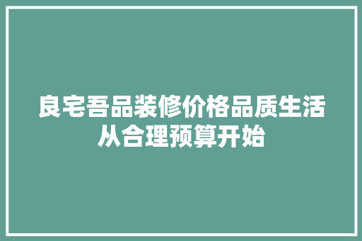 良宅吾品装修价格品质生活从合理预算开始