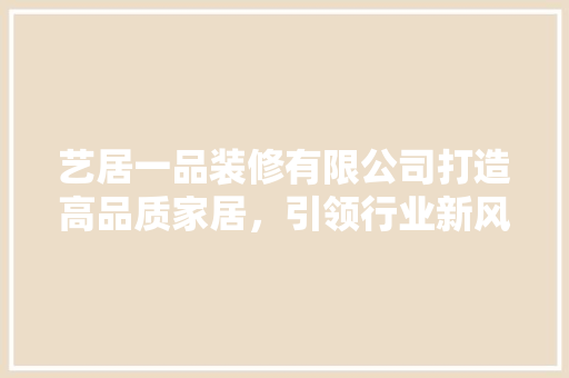 艺居一品装修有限公司打造高品质家居，引领行业新风尚