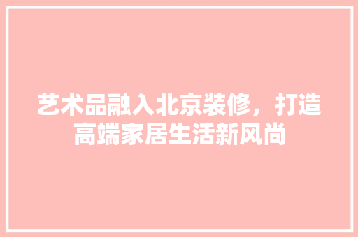 艺术品融入北京装修，打造高端家居生活新风尚
