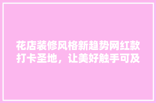 花店装修风格新趋势网红款打卡圣地，让美好触手可及