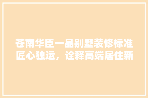 苍南华臣一品别墅装修标准匠心独运，诠释高端居住新境界