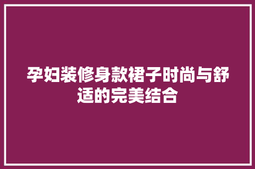 孕妇装修身款裙子时尚与舒适的完美结合